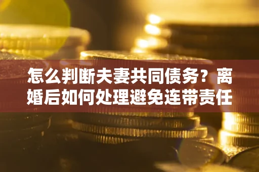 武汉怎么判断夫妻共同债务？离婚后如何处理避免连带责任？