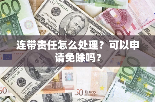 武汉连带责任怎么处理？可以申请免除吗？