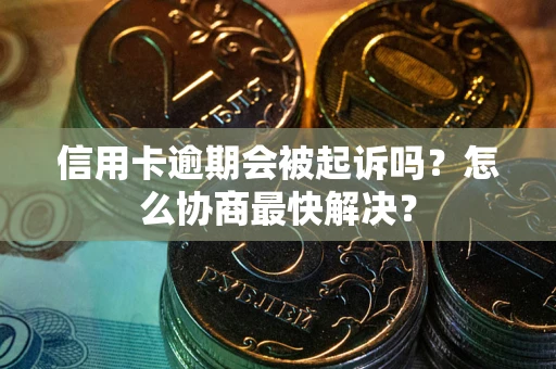 武汉信用卡逾期会被起诉吗？怎么协商最快解决？