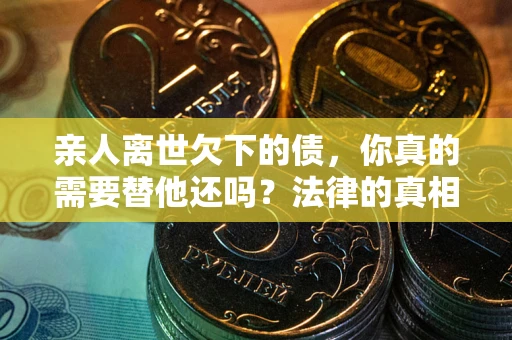 武汉亲人离世欠下的债，你真的需要替他还吗？法律的真相或许与你想的不一样