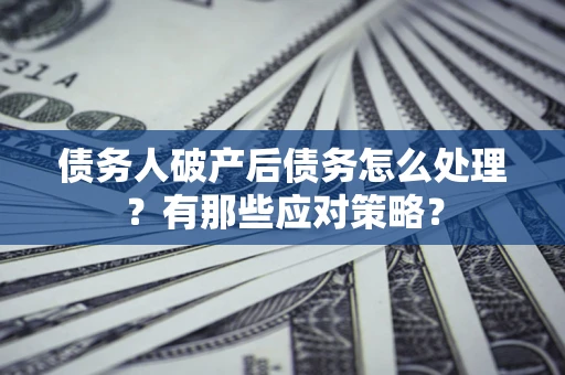 武汉债务人破产后债务怎么处理？有那些应对策略？