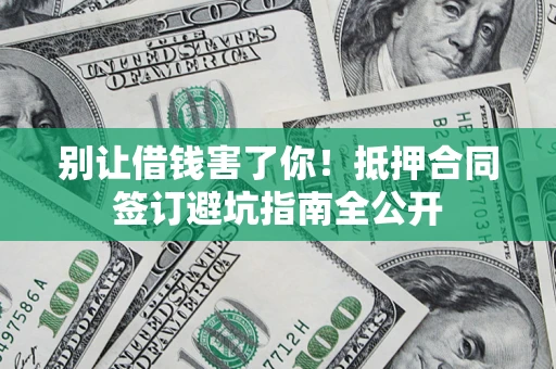 武汉别让借钱害了你！抵押合同签订避坑指南全公开