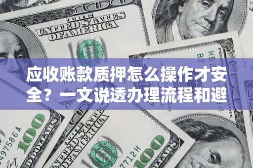 武汉应收账款质押怎么操作才安全？一文说透办理流程和避险绝招